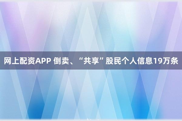 网上配资APP 倒卖、“共享”股民个人信息19万条