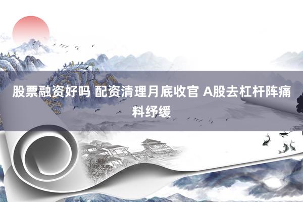 股票融资好吗 配资清理月底收官 A股去杠杆阵痛料纾缓