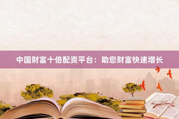 中国财富十倍配资平台：助您财富快速增长
