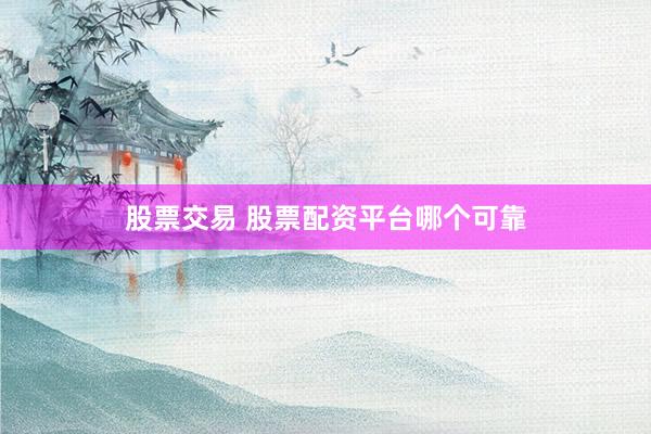 股票交易 股票配资平台哪个可靠