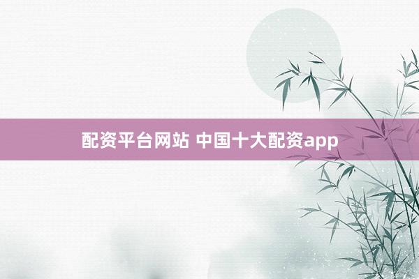 配资平台网站 中国十大配资app