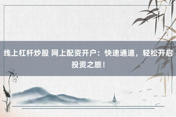 线上杠杆炒股 网上配资开户：快速通道，轻松开启投资之旅！