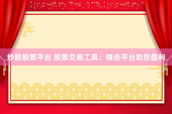 炒股股票平台 股票交易工具：精选平台助您盈利