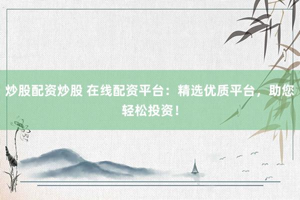 炒股配资炒股 在线配资平台：精选优质平台，助您轻松投资！