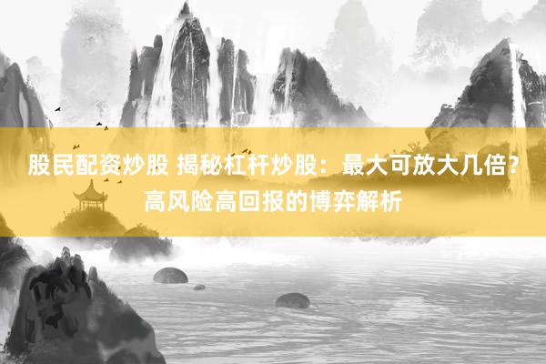 股民配资炒股 揭秘杠杆炒股：最大可放大几倍？高风险高回报的博弈解析