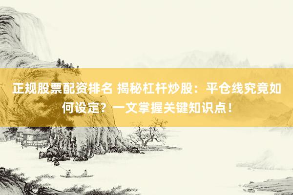 正规股票配资排名 揭秘杠杆炒股：平仓线究竟如何设定？一文掌握关键知识点！