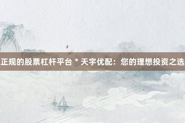 正规的股票杠杆平台 * 天宇优配：您的理想投资之选