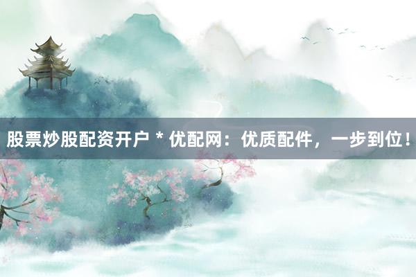 股票炒股配资开户 * 优配网：优质配件，一步到位！