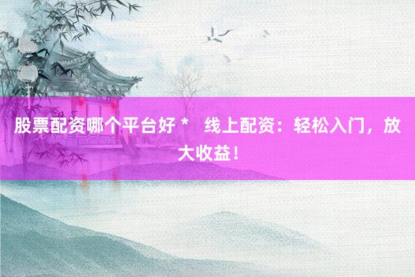 股票配资哪个平台好 *   线上配资：轻松入门，放大收益！