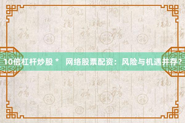 10倍杠杆炒股 *   网络股票配资：风险与机遇并存？