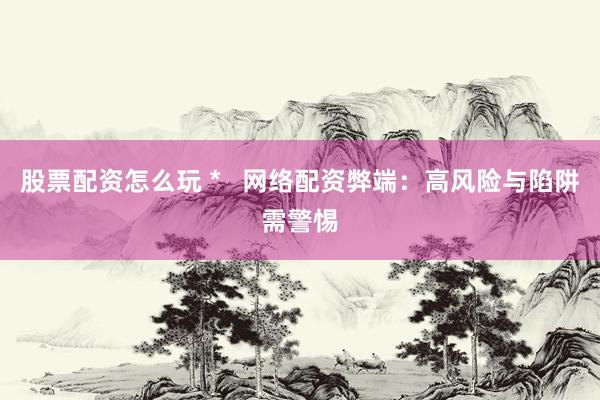 股票配资怎么玩 *   网络配资弊端：高风险与陷阱需警惕