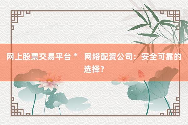 网上股票交易平台 *   网络配资公司：安全可靠的选择？