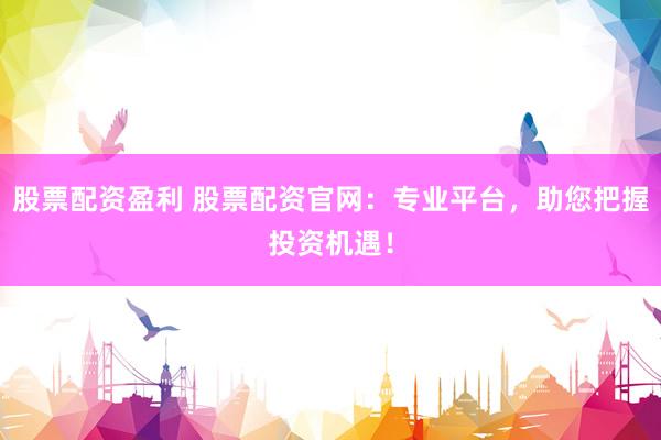 股票配资盈利 股票配资官网：专业平台，助您把握投资机遇！