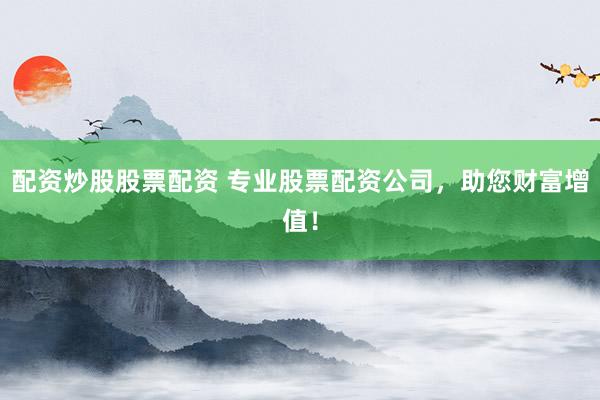 配资炒股股票配资 专业股票配资公司，助您财富增值！
