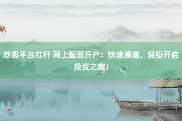 炒股平台杠杆 网上配资开户：快速通道，轻松开启投资之旅！