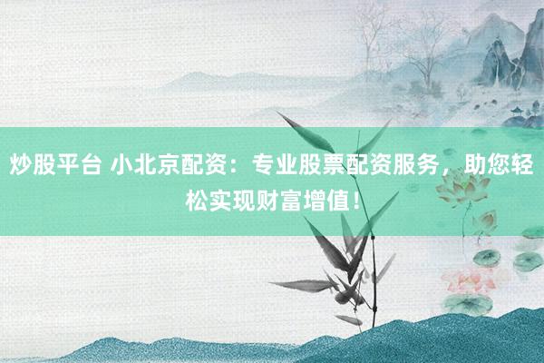 炒股平台 小北京配资：专业股票配资服务，助您轻松实现财富增值！