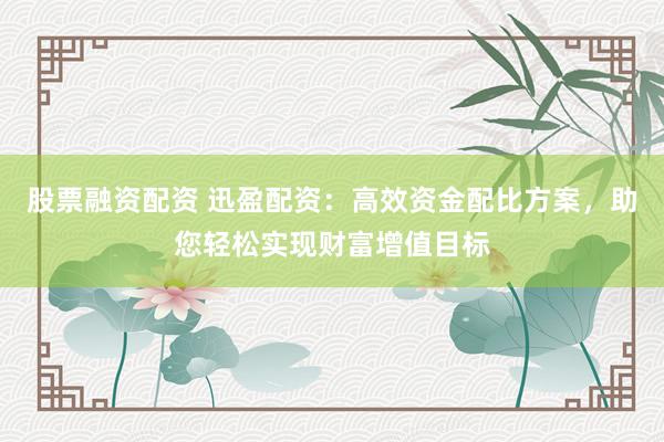 股票融资配资 迅盈配资：高效资金配比方案，助您轻松实现财富增值目标