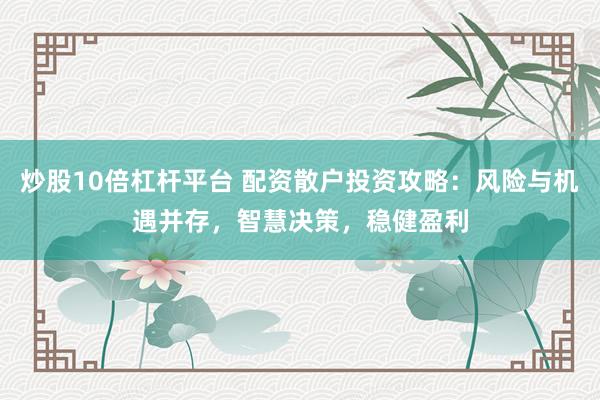 炒股10倍杠杆平台 配资散户投资攻略：风险与机遇并存，智慧决策，稳健盈利