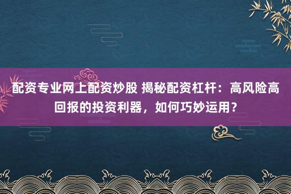 配资专业网上配资炒股 揭秘配资杠杆：高风险高回报的投资利器，如何巧妙运用？