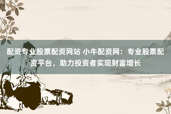 配资专业股票配资网站 小牛配资网：专业股票配资平台，助力投资者实现财富增长