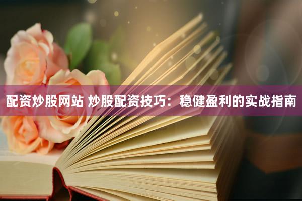配资炒股网站 炒股配资技巧：稳健盈利的实战指南