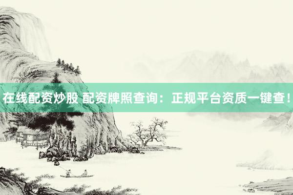 在线配资炒股 配资牌照查询：正规平台资质一键查！