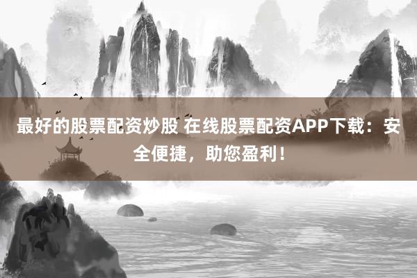 最好的股票配资炒股 在线股票配资APP下载：安全便捷，助您盈利！