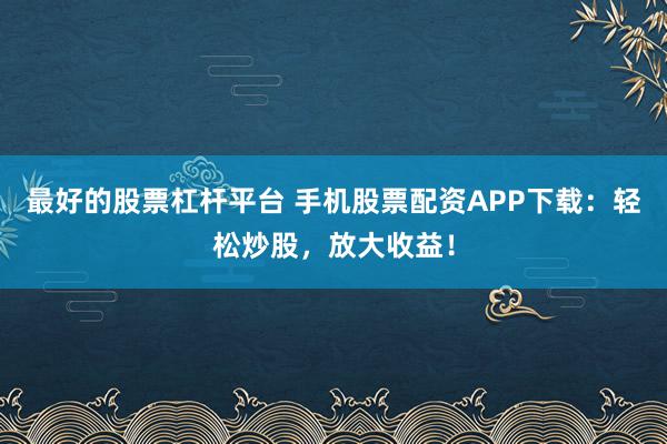 最好的股票杠杆平台 手机股票配资APP下载：轻松炒股，放大收益！