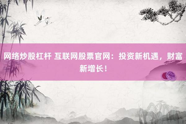 网络炒股杠杆 互联网股票官网：投资新机遇，财富新增长！