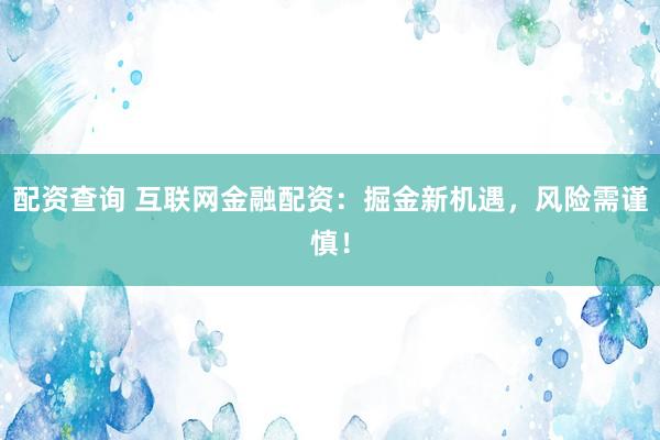 配资查询 互联网金融配资：掘金新机遇，风险需谨慎！