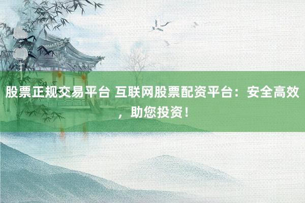 股票正规交易平台 互联网股票配资平台：安全高效，助您投资！