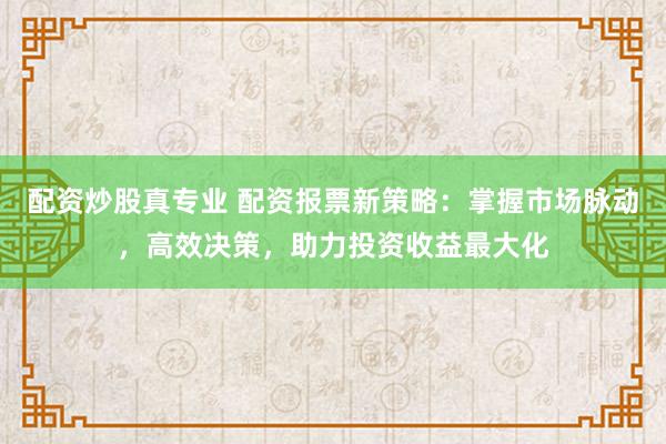 配资炒股真专业 配资报票新策略：掌握市场脉动，高效决策，助力投资收益最大化