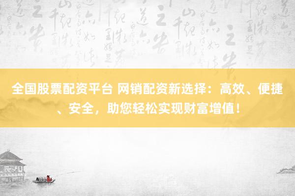 全国股票配资平台 网销配资新选择：高效、便捷、安全，助您轻松实现财富增值！