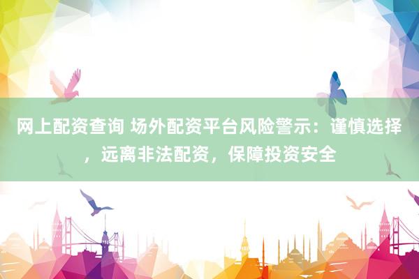 网上配资查询 场外配资平台风险警示：谨慎选择，远离非法配资，保障投资安全