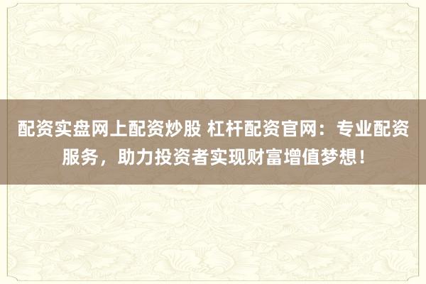 配资实盘网上配资炒股 杠杆配资官网：专业配资服务，助力投资者实现财富增值梦想！