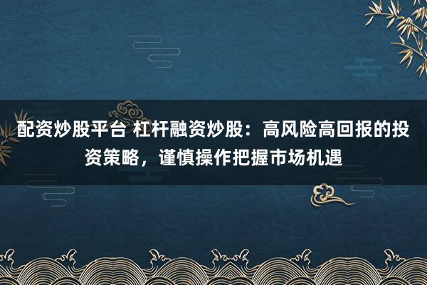 配资炒股平台 杠杆融资炒股：高风险高回报的投资策略，谨慎操作把握市场机遇