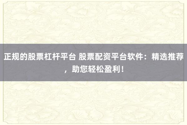 正规的股票杠杆平台 股票配资平台软件：精选推荐，助您轻松盈利！