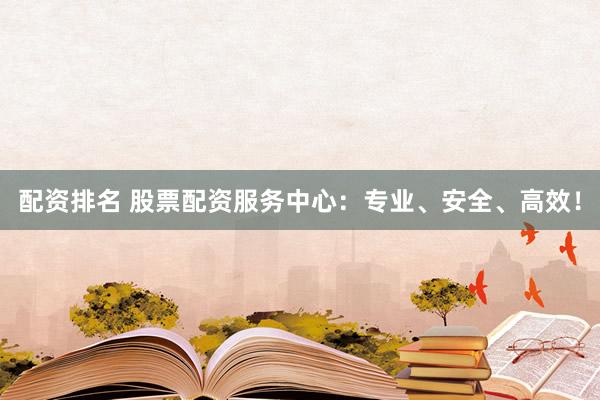 配资排名 股票配资服务中心：专业、安全、高效！
