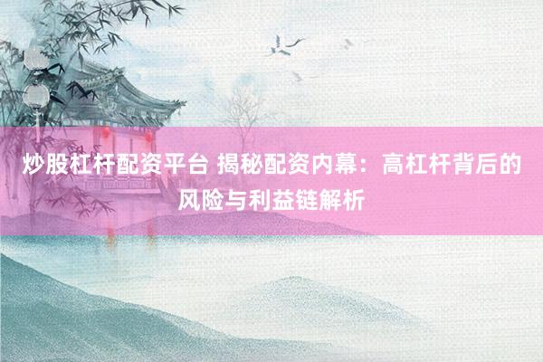 炒股杠杆配资平台 揭秘配资内幕：高杠杆背后的风险与利益链解析