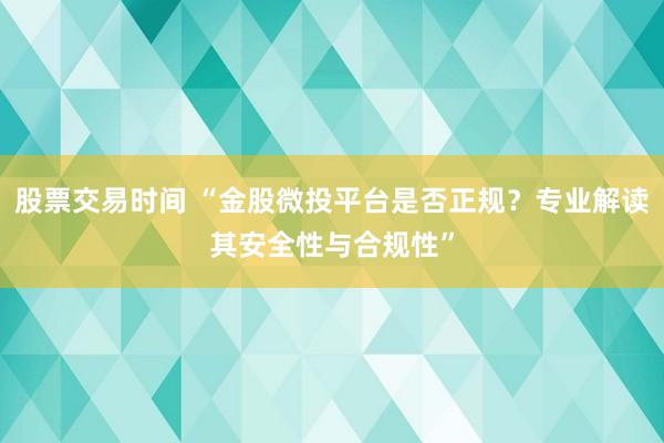 股票交易时间 “金股微投平台是否正规？专业解读其安全性与合规性”