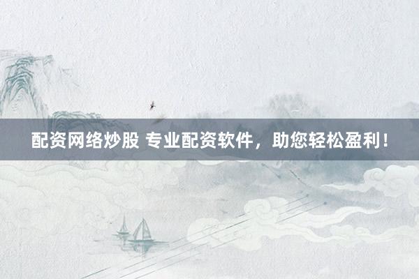 配资网络炒股 专业配资软件，助您轻松盈利！