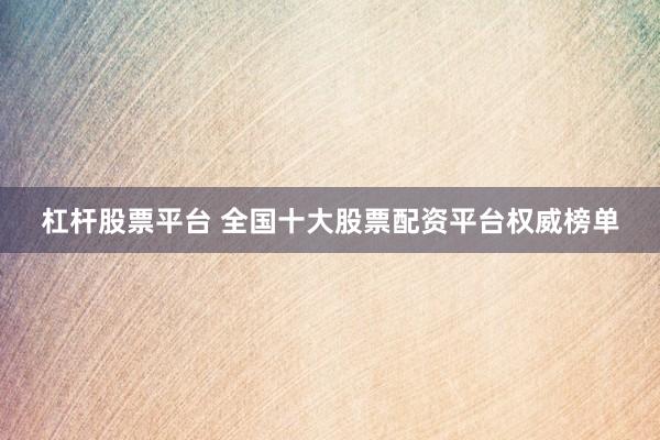 杠杆股票平台 全国十大股票配资平台权威榜单