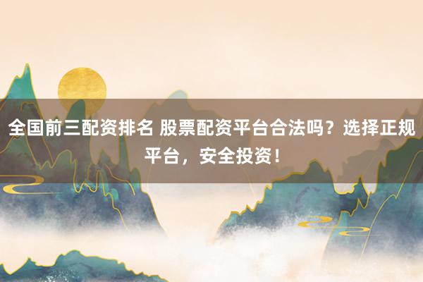 全国前三配资排名 股票配资平台合法吗？选择正规平台，安全投资！