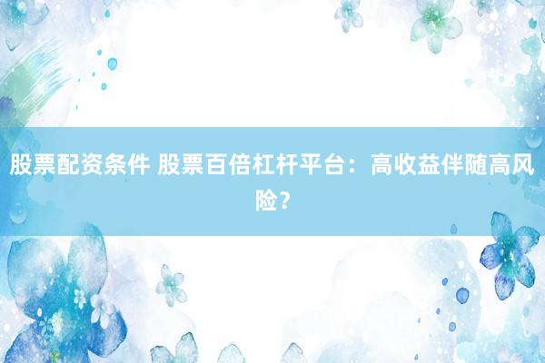 股票配资条件 股票百倍杠杆平台：高收益伴随高风险？
