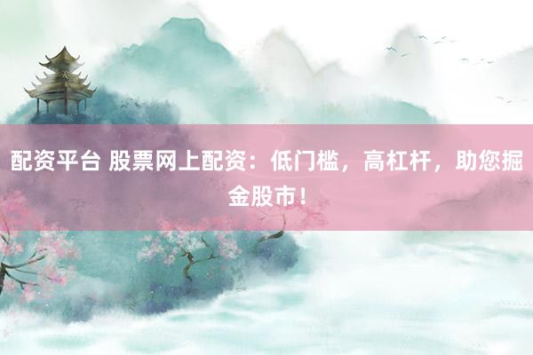 配资平台 股票网上配资：低门槛，高杠杆，助您掘金股市！