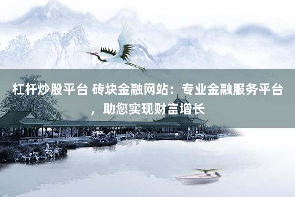 杠杆炒股平台 砖块金融网站：专业金融服务平台，助您实现财富增长