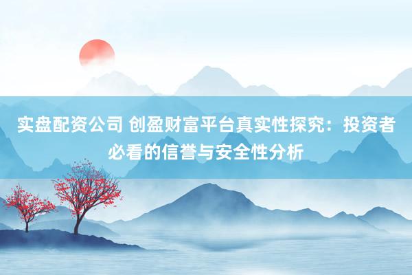 实盘配资公司 创盈财富平台真实性探究：投资者必看的信誉与安全性分析