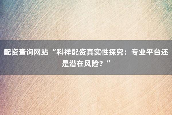 配资查询网站 “科祥配资真实性探究：专业平台还是潜在风险？”