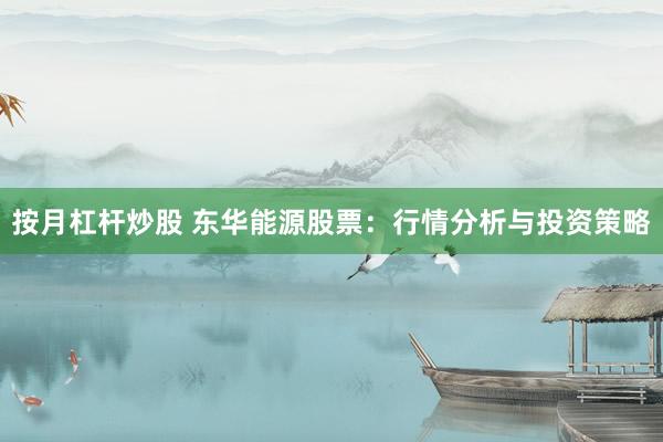 按月杠杆炒股 东华能源股票：行情分析与投资策略