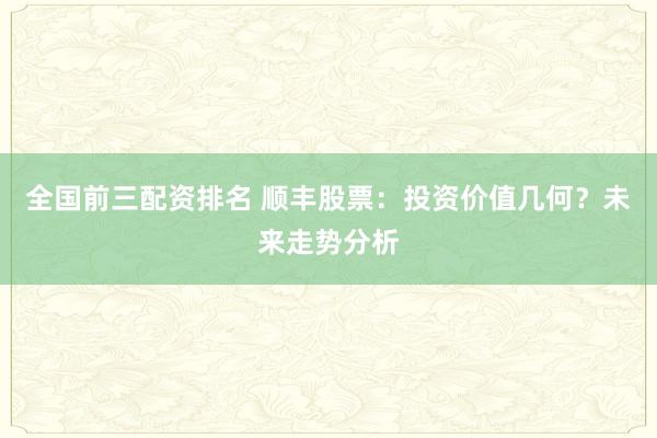 全国前三配资排名 顺丰股票：投资价值几何？未来走势分析